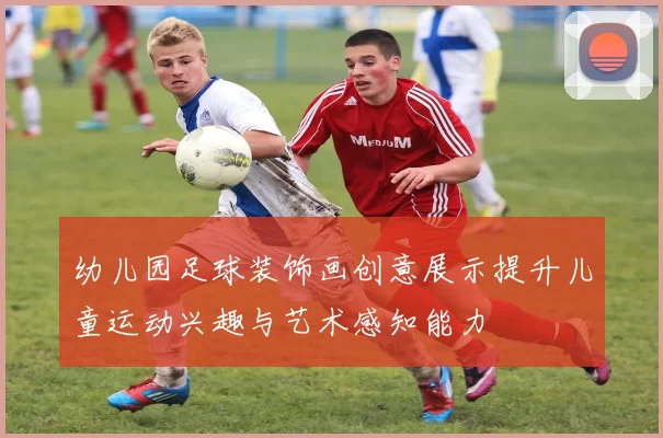 幼儿园足球装饰画创意展示提升儿童运动兴趣与艺术感知能力