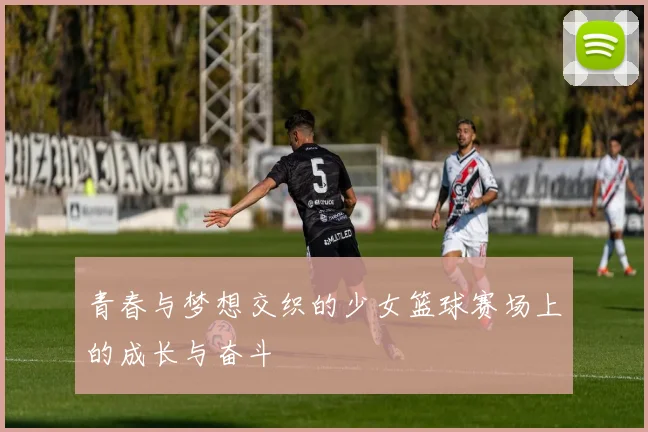 青春与梦想交织的少女篮球赛场上的成长与奋斗