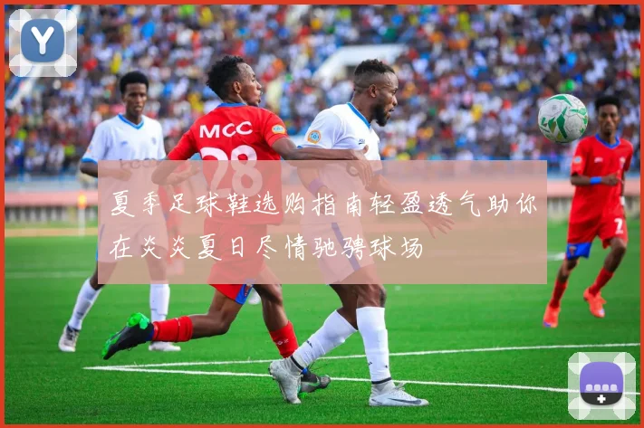夏季足球鞋选购指南轻盈透气助你在炎炎夏日尽情驰骋球场
