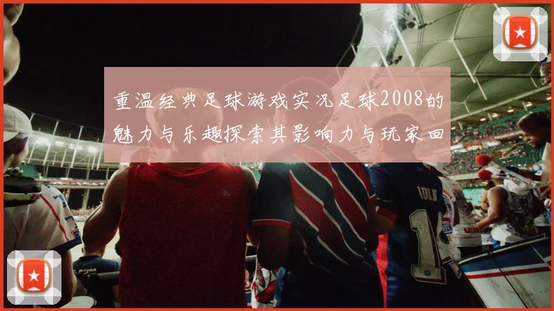 重温经典足球游戏实况足球2008的魅力与乐趣探索其影响力与玩家回忆
