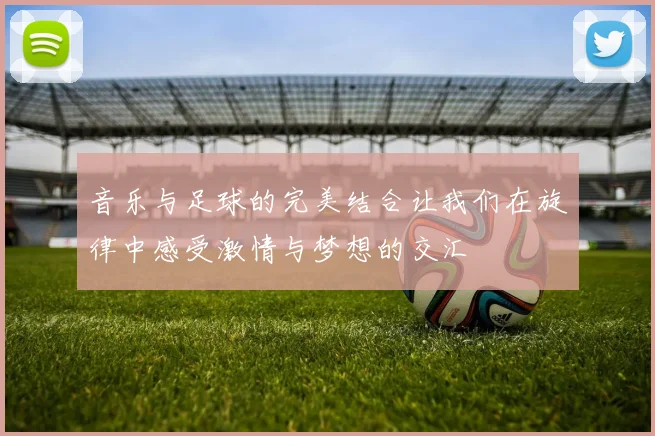 音乐与足球的完美结合让我们在旋律中感受激情与梦想的交汇