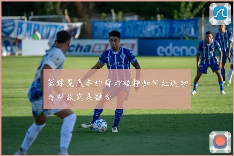 篮球晃汽车的奇妙碰撞如何让运动与科技完美融合