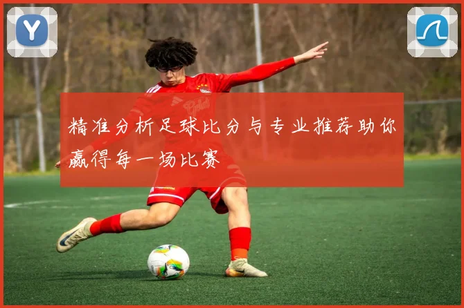 精准分析足球比分与专业推荐助你赢得每一场比赛