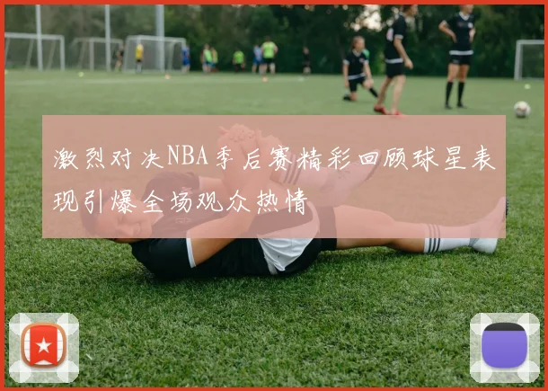 激烈对决NBA季后赛精彩回顾球星表现引爆全场观众热情