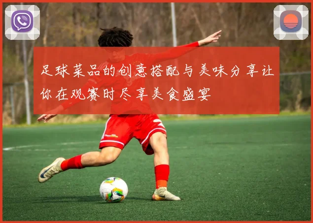 足球菜品的创意搭配与美味分享让你在观赛时尽享美食盛宴