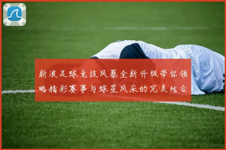 新浪足球竞技风暴全新升级带你领略精彩赛事与球星风采的完美结合