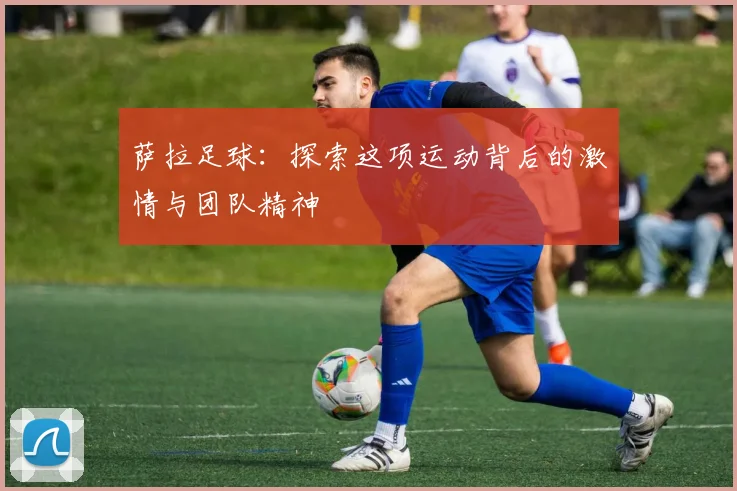 萨拉足球：探索这项运动背后的激情与团队精神