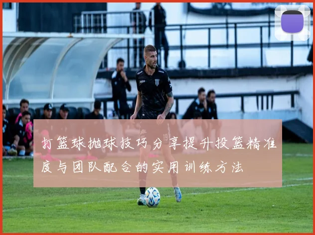 打篮球抛球技巧分享提升投篮精准度与团队配合的实用训练方法