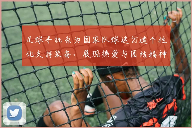 足球手机壳为国家队球迷打造个性化支持装备，展现热爱与团结精神