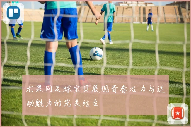 尤果网足球宝贝展现青春活力与运动魅力的完美结合