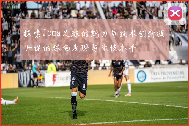 探索Joma足球的魅力与技术创新提升你的球场表现与竞技水平